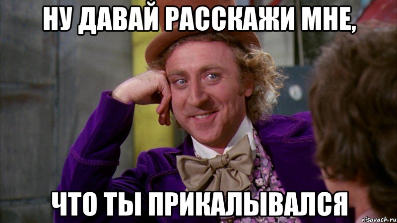 ну давай расскажи мне, что ты прикалывался, Мем Ну давай расскажи (Вилли Вонка)