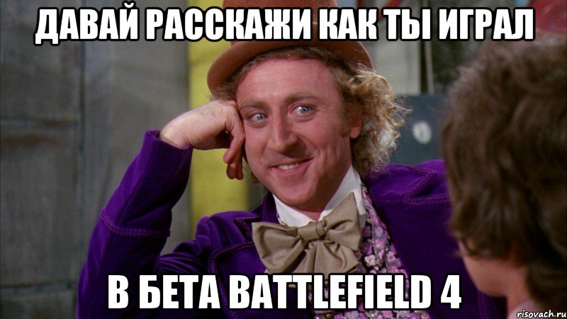 давай расскажи как ты играл в бета battlefield 4, Мем Ну давай расскажи (Вилли Вонка)