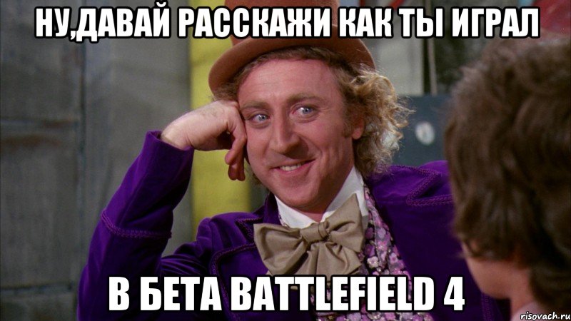 ну,давай расскажи как ты играл в бета battlefield 4, Мем Ну давай расскажи (Вилли Вонка)