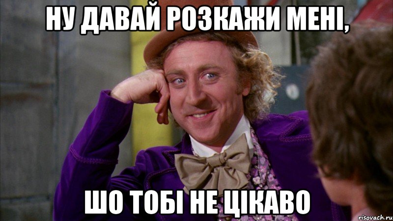 ну давай розкажи мені, шо тобі не цікаво, Мем Ну давай расскажи (Вилли Вонка)