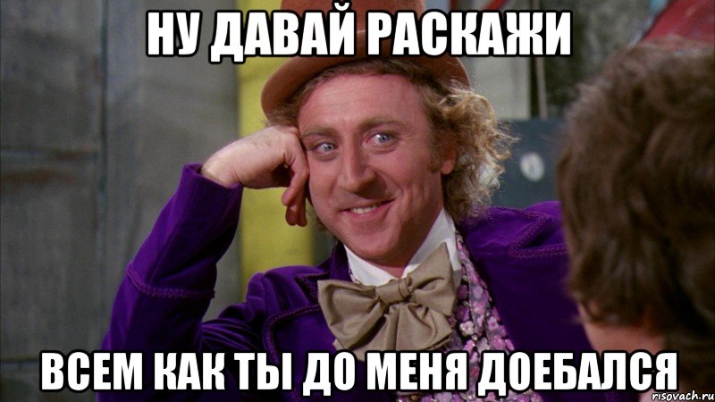 ну давай раскажи всем как ты до меня доебался, Мем Ну давай расскажи (Вилли Вонка)