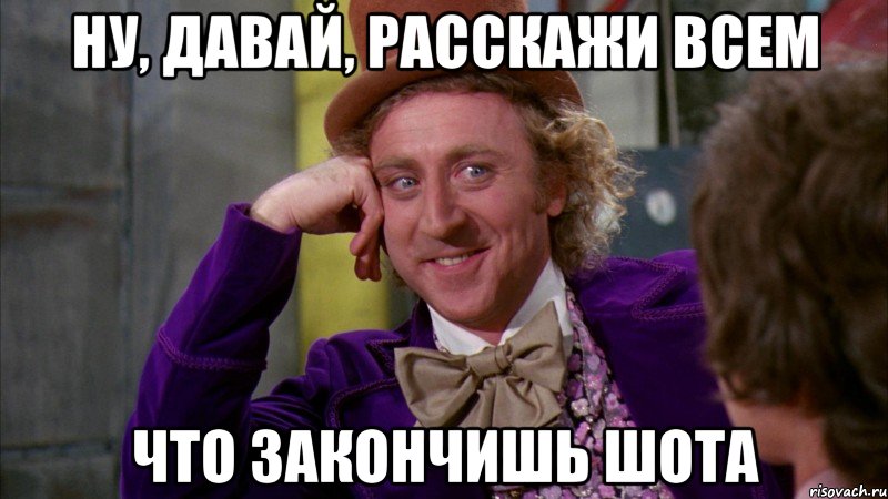 ну, давай, расскажи всем что закончишь шота, Мем Ну давай расскажи (Вилли Вонка)