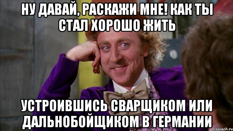 ну давай, раскажи мне! как ты стал хорошо жить устроившись сварщиком или дальнобойщиком в германии, Мем Ну давай расскажи (Вилли Вонка)