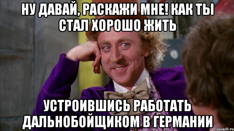 ну давай, раскажи мне! как ты стал хорошо жить устроившись работать дальнобойщиком в германии, Мем Ну давай расскажи (Вилли Вонка)