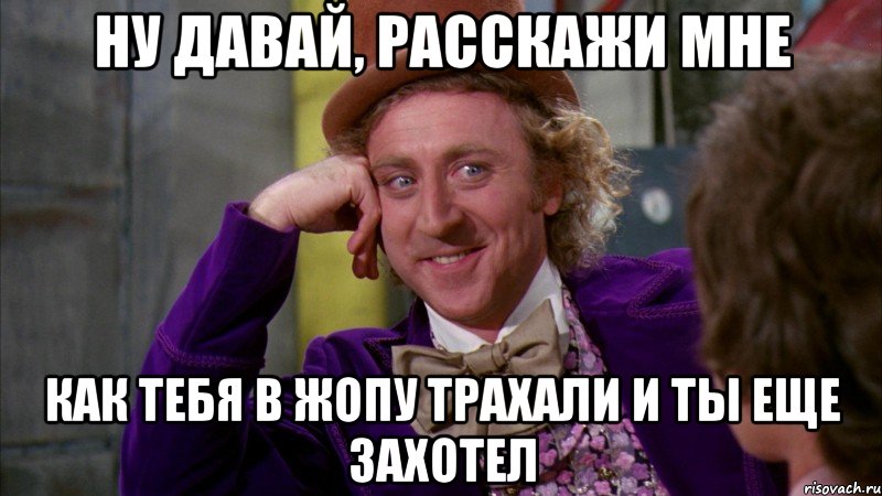 ну давай, расскажи мне как тебя в жопу трахали и ты еще захотел, Мем Ну давай расскажи (Вилли Вонка)