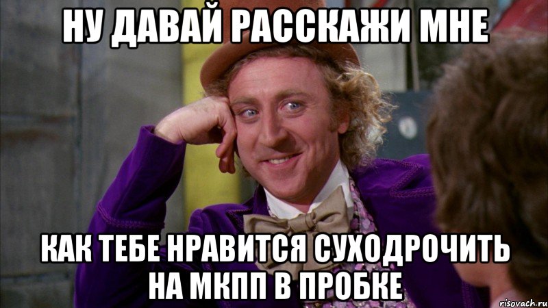 ну давай расскажи мне как тебе нравится суходрочить на мкпп в пробке, Мем Ну давай расскажи (Вилли Вонка)