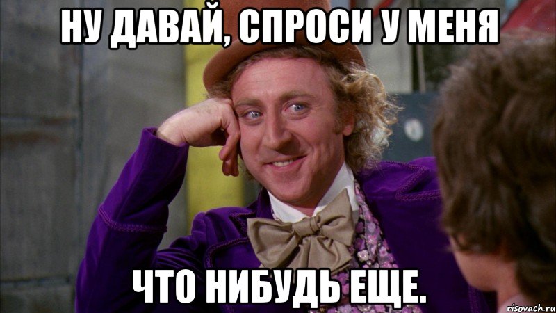 ну давай, спроси у меня что нибудь еще., Мем Ну давай расскажи (Вилли Вонка)