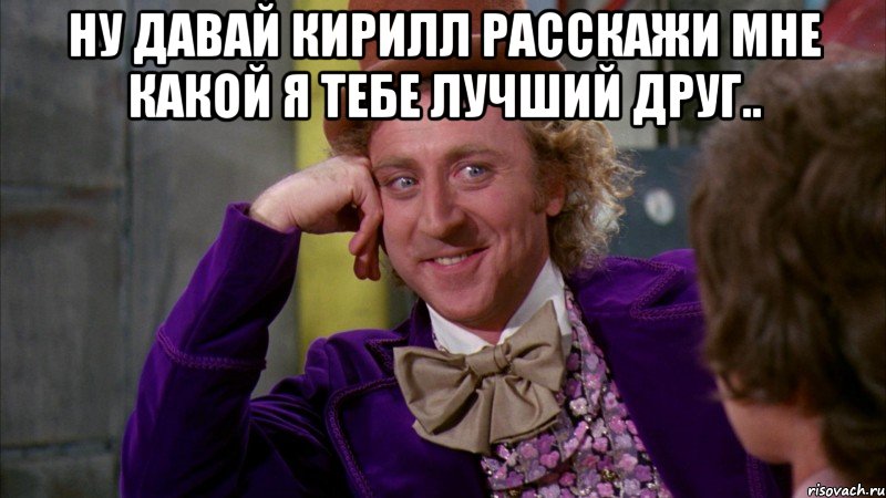 ну давай кирилл расскажи мне какой я тебе лучший друг.. , Мем Ну давай расскажи (Вилли Вонка)