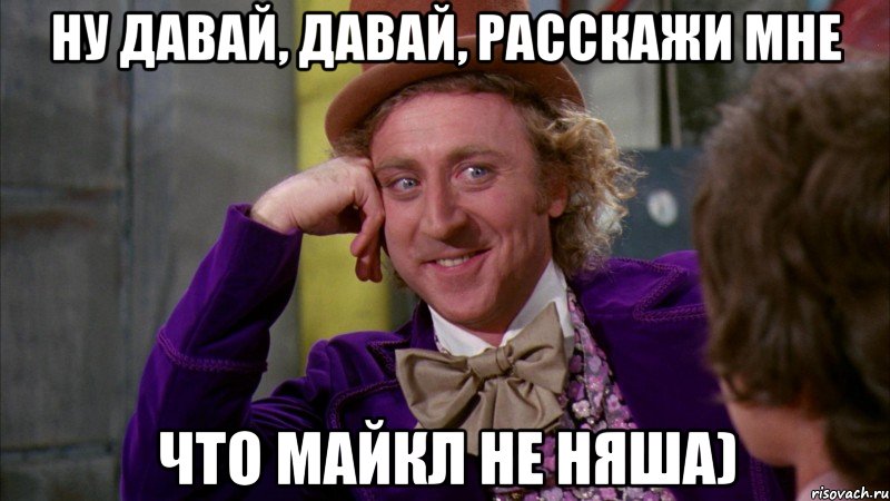 ну давай, давай, расскажи мне что майкл не няша), Мем Ну давай расскажи (Вилли Вонка)