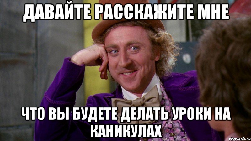 давайте расскажите мне что вы будете делать уроки на каникулах, Мем Ну давай расскажи (Вилли Вонка)