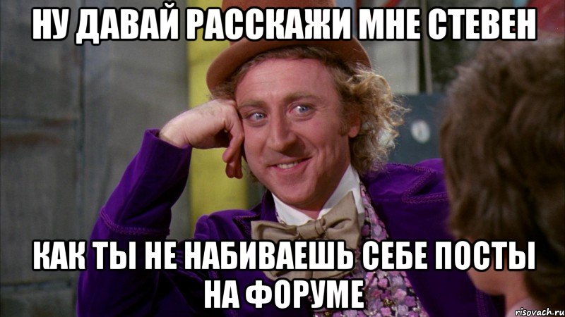 ну давай расскажи мне стевен как ты не набиваешь себе посты на форуме, Мем Ну давай расскажи (Вилли Вонка)