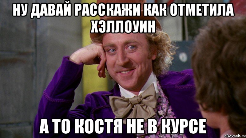 ну давай расскажи как отметила хэллоуин а то костя не в курсе, Мем Ну давай расскажи (Вилли Вонка)