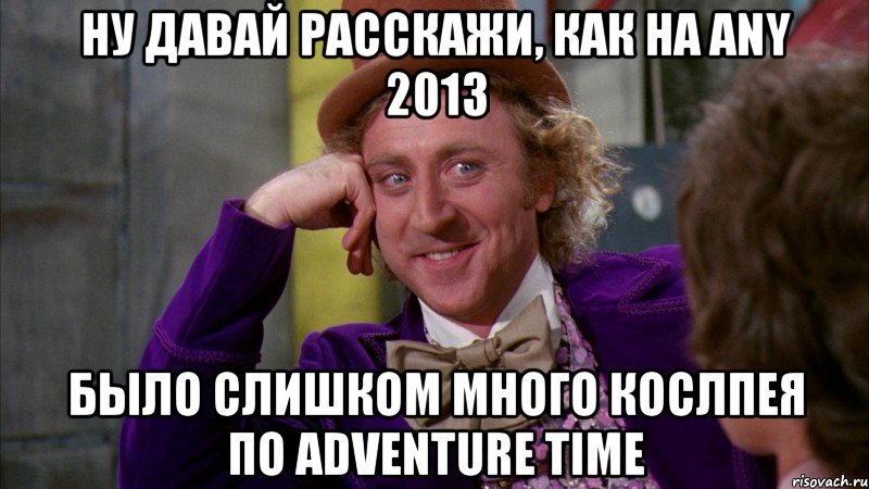 ну давай расскажи, как на any 2013 было слишком много кослпея по adventure time, Мем Ну давай расскажи (Вилли Вонка)