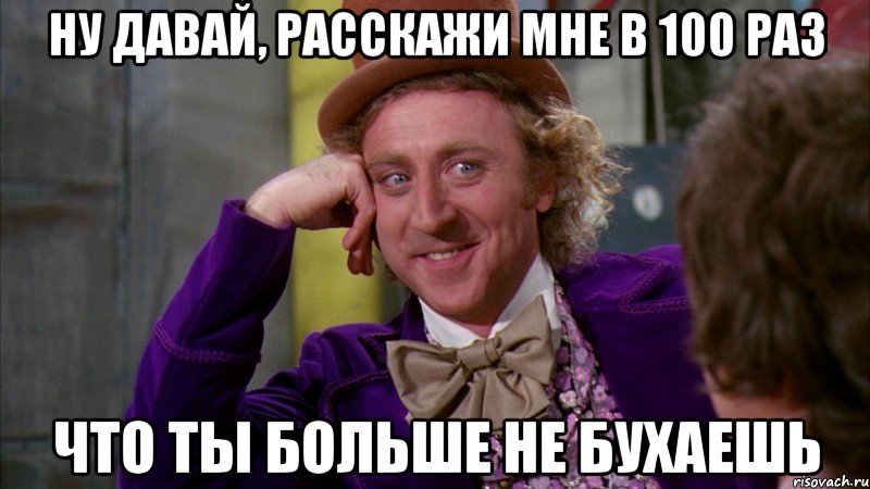 ну давай, расскажи мне в 100 раз что ты больше не бухаешь, Мем Ну давай расскажи (Вилли Вонка)