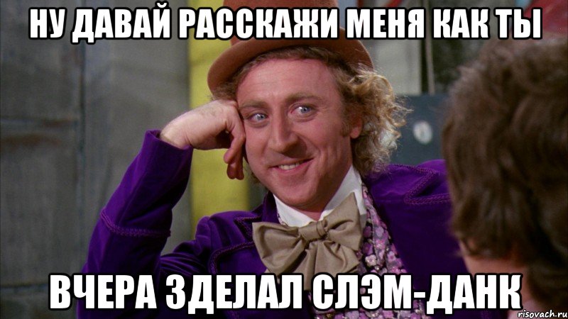 ну давай расскажи меня как ты вчера зделал слэм-данк, Мем Ну давай расскажи (Вилли Вонка)