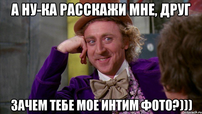 а ну-ка расскажи мне, друг зачем тебе мое интим фото?))), Мем Ну давай расскажи (Вилли Вонка)