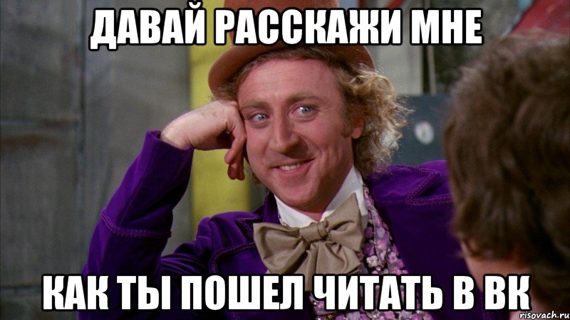 давай расскажи мне как ты пошел читать в вк, Мем Ну давай расскажи (Вилли Вонка)