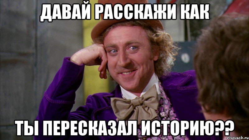 давай расскажи как ты пересказал историю??, Мем Ну давай расскажи (Вилли Вонка)