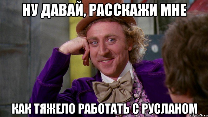 ну давай, расскажи мне как тяжело работать с русланом, Мем Ну давай расскажи (Вилли Вонка)