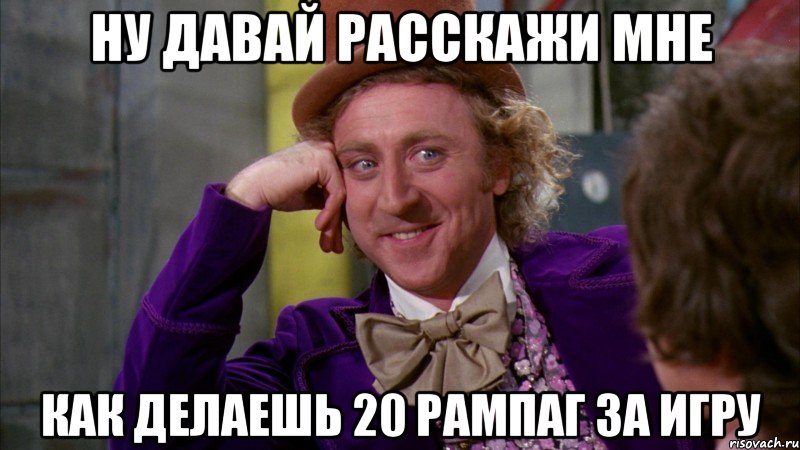 ну давай расскажи мне как делаешь 20 рампаг за игру, Мем Ну давай расскажи (Вилли Вонка)