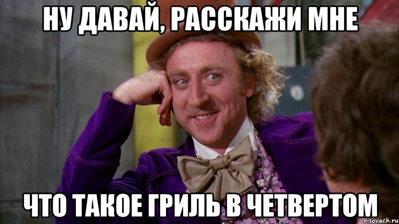 ну давай, расскажи мне что такое гриль в четвертом, Мем Ну давай расскажи (Вилли Вонка)