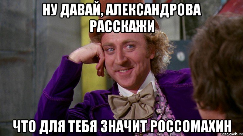 ну давай, александрова расскажи что для тебя значит россомахин, Мем Ну давай расскажи (Вилли Вонка)