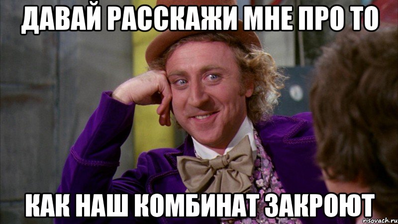 давай расскажи мне про то как наш комбинат закроют, Мем Ну давай расскажи (Вилли Вонка)