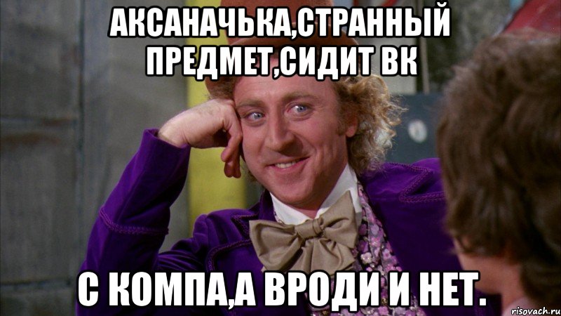 аксаначька,странный предмет,сидит вк с компа,а вроди и нет., Мем Ну давай расскажи (Вилли Вонка)