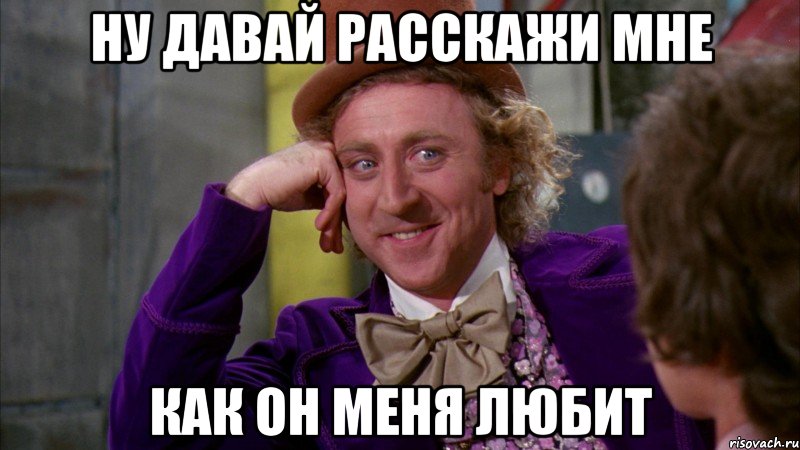 ну давай расскажи мне как он меня любит, Мем Ну давай расскажи (Вилли Вонка)