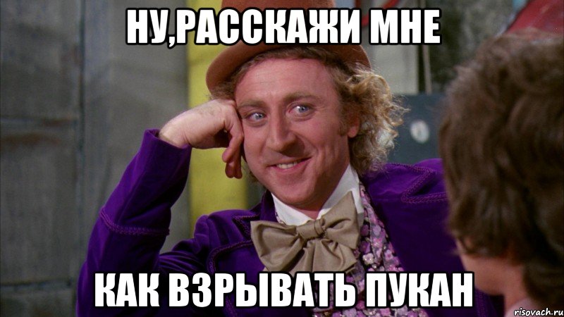 ну,расскажи мне как взрывать пукан, Мем Ну давай расскажи (Вилли Вонка)