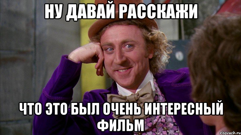 ну давай расскажи что это был очень интересный фильм, Мем Ну давай расскажи (Вилли Вонка)