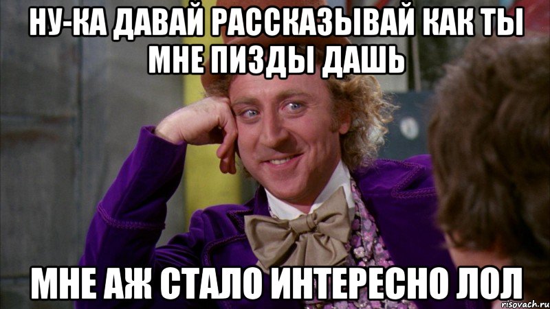 ну-ка давай рассказывай как ты мне пизды дашь мне аж стало интересно лол, Мем Ну давай расскажи (Вилли Вонка)