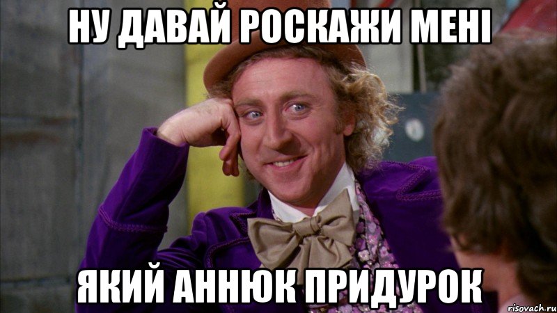 ну давай роскажи мені який аннюк придурок, Мем Ну давай расскажи (Вилли Вонка)