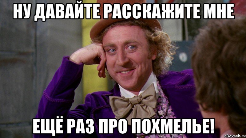 ну давайте расскажите мне ещё раз про похмелье!, Мем Ну давай расскажи (Вилли Вонка)