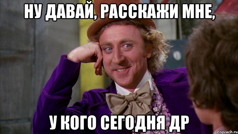 ну давай, расскажи мне, у кого сегодня др, Мем Ну давай расскажи (Вилли Вонка)