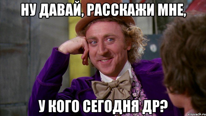 ну давай, расскажи мне, у кого сегодня др?, Мем Ну давай расскажи (Вилли Вонка)