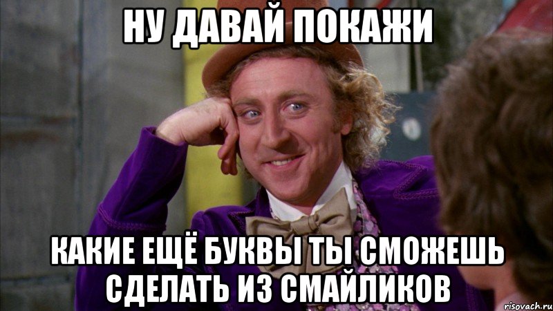 ну давай покажи какие ещё буквы ты сможешь сделать из смайликов, Мем Ну давай расскажи (Вилли Вонка)