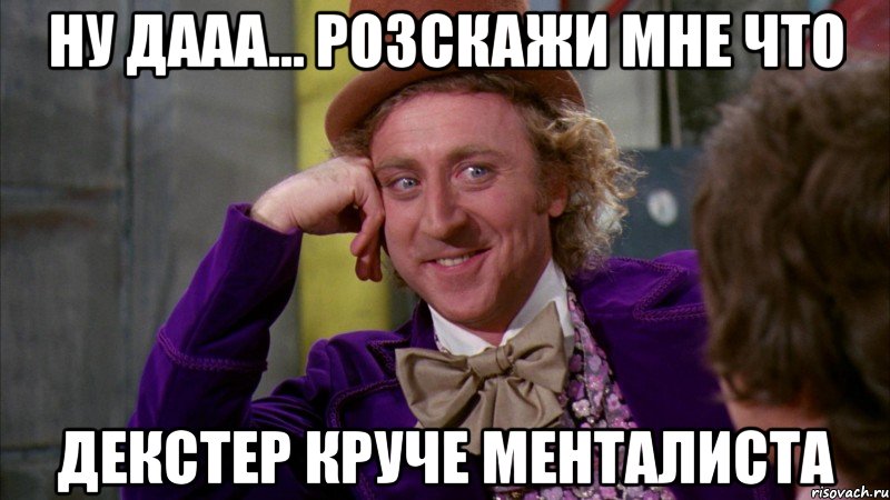 ну дааа... розскажи мне что декстер круче менталиста, Мем Ну давай расскажи (Вилли Вонка)