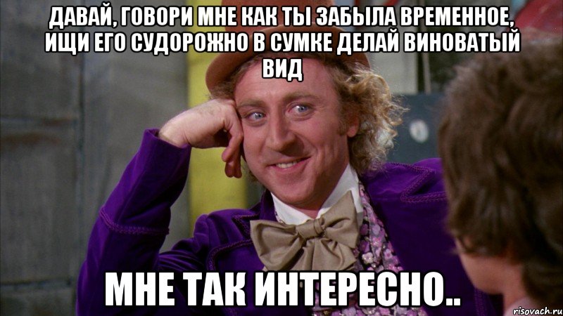 давай, говори мне как ты забыла временное, ищи его судорожно в сумке делай виноватый вид мне так интересно.., Мем Ну давай расскажи (Вилли Вонка)