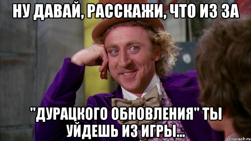 ну давай, расскажи, что из за "дурацкого обновления" ты уйдешь из игры..., Мем Ну давай расскажи (Вилли Вонка)