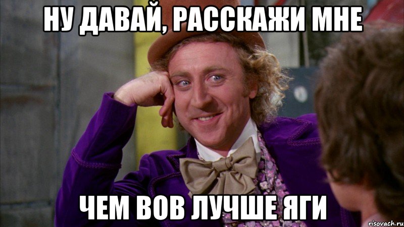 ну давай, расскажи мне чем вов лучше яги, Мем Ну давай расскажи (Вилли Вонка)