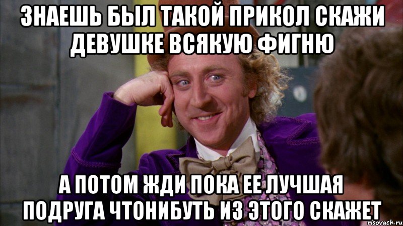 знаешь был такой прикол скажи девушке всякую фигню а потом жди пока ее лучшая подруга чтонибуть из этого скажет, Мем Ну давай расскажи (Вилли Вонка)