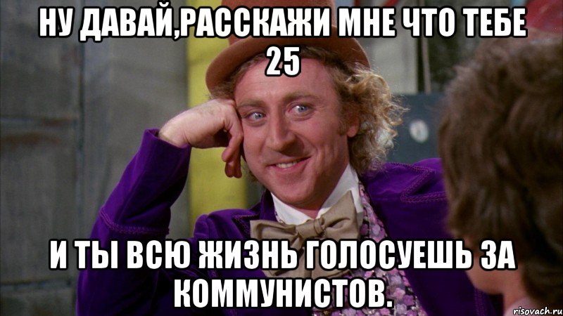 ну давай,расскажи мне что тебе 25 и ты всю жизнь голосуешь за коммунистов., Мем Ну давай расскажи (Вилли Вонка)