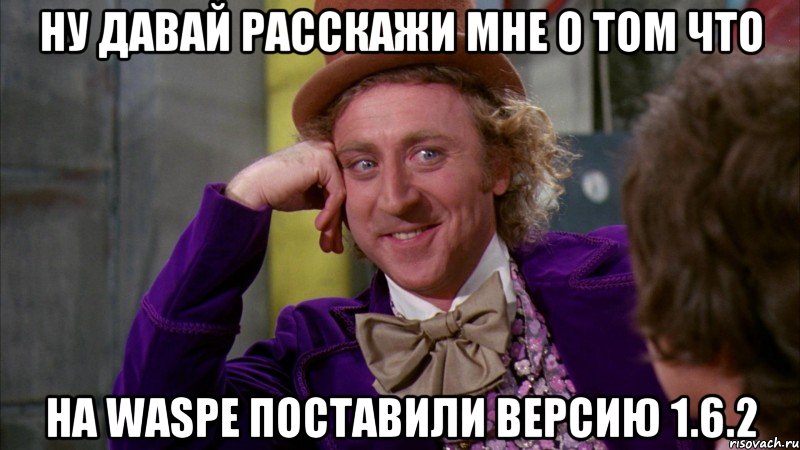 ну давай расскажи мне о том что на waspe поставили версию 1.6.2, Мем Ну давай расскажи (Вилли Вонка)