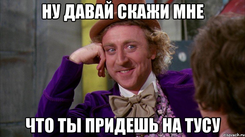 ну давай скажи мне что ты придешь на тусу, Мем Ну давай расскажи (Вилли Вонка)