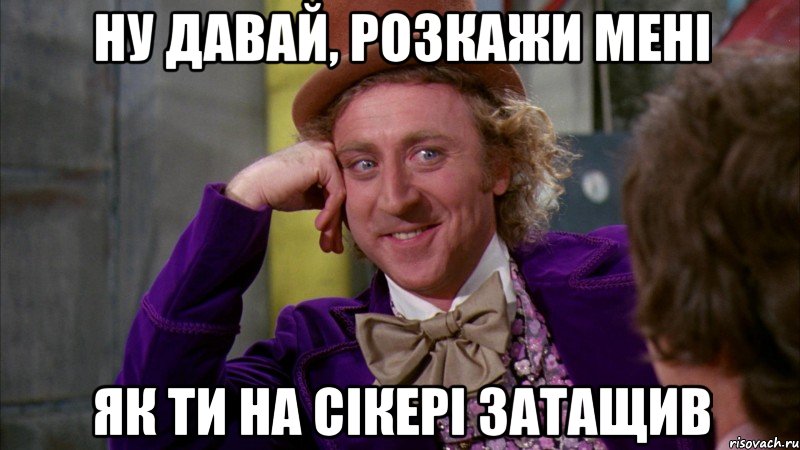 ну давай, розкажи мені як ти на сікері затащив, Мем Ну давай расскажи (Вилли Вонка)