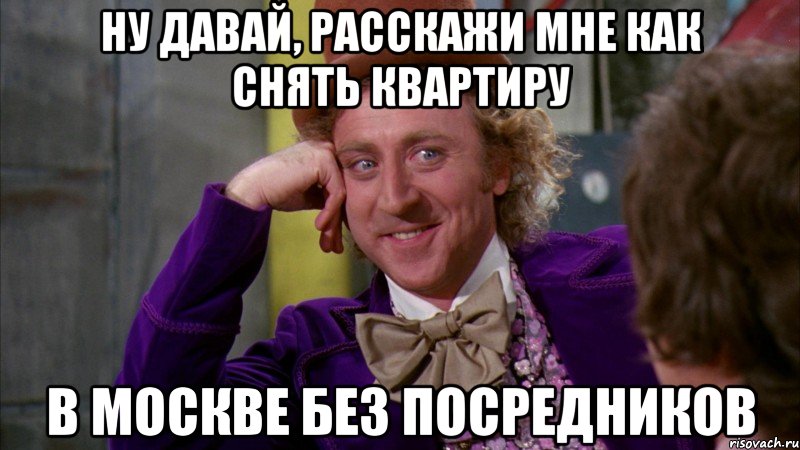 ну давай, расскажи мне как снять квартиру в москве без посредников, Мем Ну давай расскажи (Вилли Вонка)