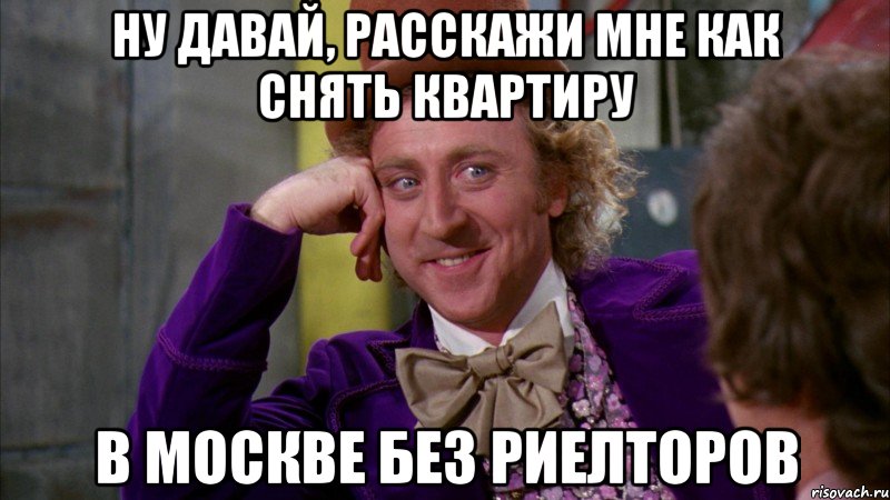 ну давай, расскажи мне как снять квартиру в москве без риелторов, Мем Ну давай расскажи (Вилли Вонка)