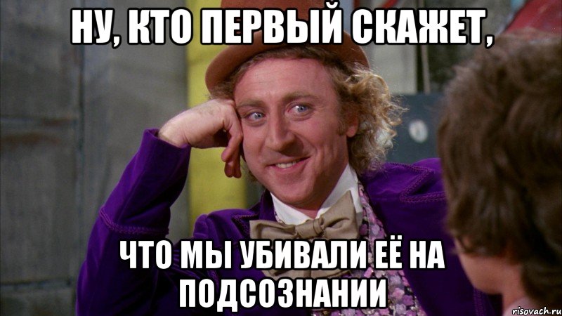 ну, кто первый скажет, что мы убивали её на подсознании, Мем Ну давай расскажи (Вилли Вонка)