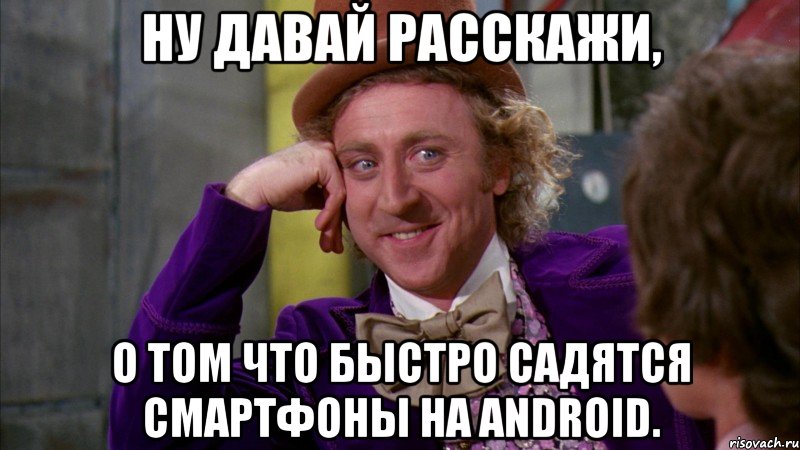 ну давай расскажи, о том что быстро садятся смартфоны на android., Мем Ну давай расскажи (Вилли Вонка)